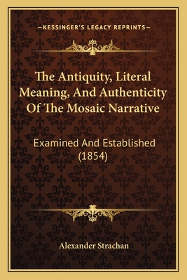 The Antiquity, Literal Meaning, And Authenticity Of The Mosaic Narrative: Examined And Established (1854) - Strachan, Alexander