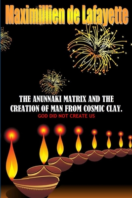 The Anunnaki Matrix and the Creation of Man from Cosmic Clay. God Did Not Create Us - De Lafayette, Maximillien