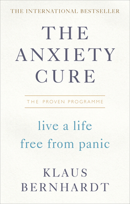 The Anxiety Cure: Live a Life Free From Panic in Just a Few Weeks - Bernhardt, Klaus