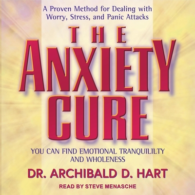 The Anxiety Cure: You Can Find Emotional Tranquility and Wholeness - Menasche, Steve (Read by), and Hart, Archibald D, Dr.