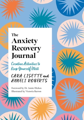 The Anxiety Recovery Journal: Creative Activities to Keep Yourself Well - Lisette, Cara, and Roberts, Anneli, and Hickox, Annie (Foreword by)