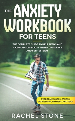 The Anxiety Workbook for Teens: The Complete Guide to Help Teens and Young Adults Boost Their Confidence and Self-Esteem (Overcome Worry, Stress, Depression, Shyness, and Fear) - Stone, Rachel