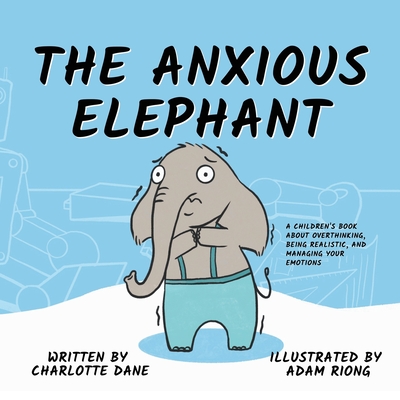 The Anxious Elephant: A Children's Book About Overthinking, Being Realistic, and Managing Your Emotions - Dane, Charlotte