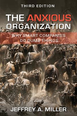 The Anxious Organization: Why Smart Companies Do Dumb Things - Miller, Jeffrey a