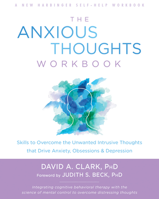The Anxious Thoughts Workbook: Skills to Overcome the Unwanted Intrusive Thoughts That Drive Anxiety, Obsessions, and Depression - Clark, David A, PhD, and Beck, Judith S, Dr., PhD (Foreword by)