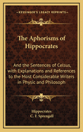 The Aphorisms of Hippocrates: And the Sentences of Celsus, with Explanations and References to the Most Considerable Writers in Physic and Philosoph