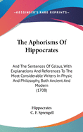 The Aphorisms Of Hippocrates: And The Sentences Of Celsus, With Explanations And References To The Most Considerable Writers In Physic And Philosophy, Both Ancient And Modern (1708)