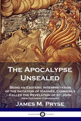 The Apocalypse Unsealed: Being an Esoteric Interpretation of the Initiation of Ianns, Commonly Called the Revelation of St. John (New Testament Commentary) - Pryse, James M