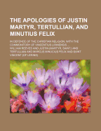 The Apologies of Justin Martyr, Tertullian, and Minutius Felix in Defence of the Christian Religion: With the Commonitory of Vincentius Lirinensis Concerning the Primitive Rule of Faith; Translated from Their Originals with Notes, for the Advantage Chief
