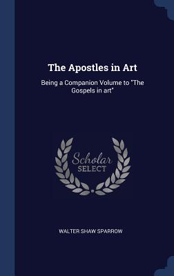 The Apostles in Art: Being a Companion Volume to "The Gospels in art" - Sparrow, Walter Shaw