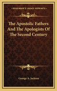 The Apostolic Fathers: And the Apologists of the Second Century