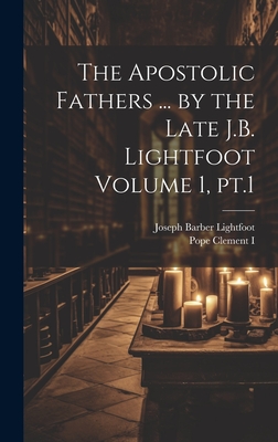The Apostolic Fathers ... by the Late J.B. Lightfoot Volume 1, pt.1 - Lightfoot, Joseph Barber, and Clement I, Pope