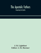 The Apostolic fathers: comprising the Epistles (genuine and spurious) of Clement of Rome, the Epistles of S. Ignatius, the Epistles of S. Polycarp, the Martyrdom of S. Polycarp, the Teaching of the Apostles, the Epistle of Barnabas, the Shepherd of Herma