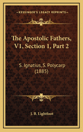 The Apostolic Fathers, V1, Section 1, Part 2: S. Ignatius, S. Polycarp (1885)