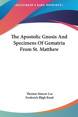 The Apostolic Gnosis And Specimens Of Gematria From St. Matthew - Lea, Thomas Simcox, and Bond, Frederick Bligh