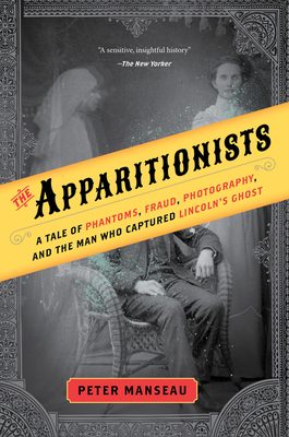 The Apparitionists: A Tale of Phantoms, Fraud, Photography, and the Man Who Captured Lincoln's Ghost - Manseau, Peter
