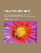 The Apple Culturist: A Complete Treatise for the Practical Pomologist. Illustrated with Engravings of Fruit ... in Connection with Orchards and the Management of Apples