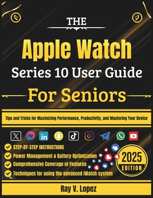 The Apple Watch Series 10 User Guide For Seniors: Tips and Tricks for Maximizing Performance, Productivity, and Mastering Your Device - Lopez, Ray V