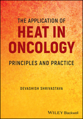 The Application of Heat in Oncology: Principles and Practice - Shrivastava, Devashish