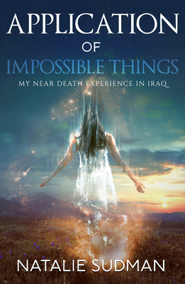 The Application of Impossible Things: A Near Death Experience in Iraq - Sudman, Natalie
