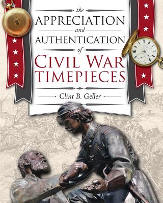 The Appreciation and Authentication of Civil War Timepieces - Geller, Clint