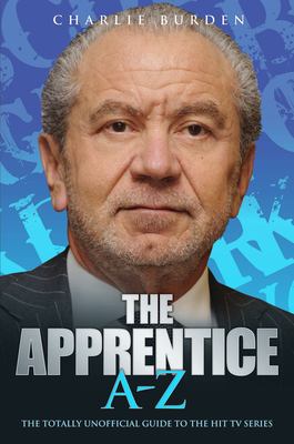 The Apprentice A-Z: The Totally Unofficial Guide to the Hit TV Series - Burden, Charlie