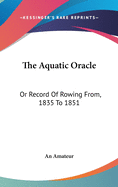 The Aquatic Oracle: Or Record Of Rowing From, 1835 To 1851