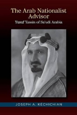 The Arab Nationalist Advisor: Yusuf Yassin of Saudi Arabia - Kchichian, Joseph A