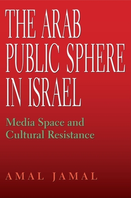 The Arab Public Sphere in Israel: Media Space and Cultural Resistance - Jamal, Amal