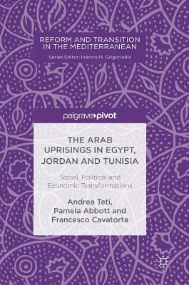 The Arab Uprisings in Egypt, Jordan and Tunisia: Social, Political and Economic Transformations - Teti, Andrea, and Abbott, Pamela, and Cavatorta, Francesco