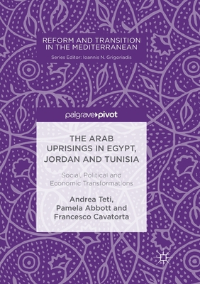 The Arab Uprisings in Egypt, Jordan and Tunisia: Social, Political and Economic Transformations - Teti, Andrea, and Abbott, Pamela, and Cavatorta, Francesco