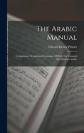 The Arabic Manual: Comprising A Condensed Grammar Of Both The Classical And Modern Arabic