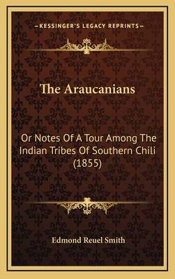 The Araucanians: Or Notes of a Tour Among the Indian Tribes of Southern Chili (1855) - Smith, Edmond Reuel