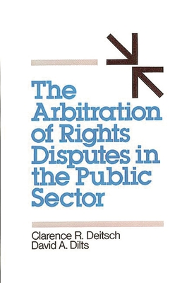 The Arbitration of Rights Disputes in the Public Sector - Deitsch, Clarence R, and Dilts, David A