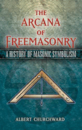 The Arcana of Freemasonry: A History of Masonic Symbolism