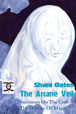 The Arcane Veil: Ten Discourses on The Craft and The History of Magic - Oates, Shani