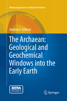 The Archaean: Geological and Geochemical Windows Into the Early Earth - Glikson, Andrew Y