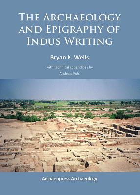 The Archaeology and Epigraphy of Indus Writing - Wells, Bryan K.