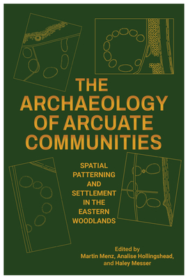 The Archaeology of Arcuate Communities: Spatial Patterning and Settlement in the Eastern Woodlands - Menz, Martin (Contributions by), and Hollingshead, Analise (Contributions by), and Messer, Haley (Contributions by)