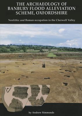 The Archaeology of Banbury Flood Alleviation Scheme, Oxfordshire: Neolithic and Roman Occupation in the Cherwell Valley - Simmonds, Andrew