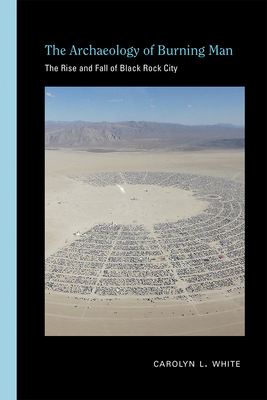 The Archaeology of Burning Man: The Rise and Fall of Black Rock City - White, Carolyn L