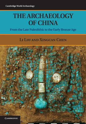 The Archaeology of China: From the Late Paleolithic to the Early Bronze Age - Liu, Li, and Chen, Xingcan