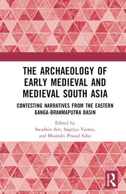 The Archaeology of Early Medieval and Medieval South Asia: Contesting Narratives from the Eastern Ganga-Brahmaputra Basin - Sen, Swadhin (Editor), and Varma, Supriya (Editor), and Sahu, Bhairabi Prasad (Editor)