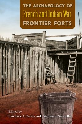 The Archaeology of French and Indian War Frontier Forts - Babits, Lawrence E (Editor), and Gandulla, Stephanie (Editor)