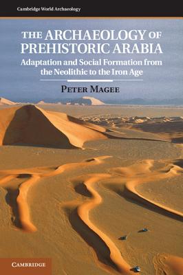 The Archaeology of Prehistoric Arabia: Adaptation and Social Formation from the Neolithic to the Iron Age - Magee, Peter