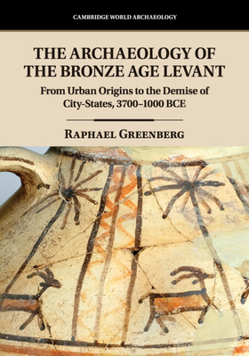 The Archaeology of the Bronze Age Levant: From Urban Origins to the Demise of City-States, 3700-1000 BCE - Greenberg, Raphael