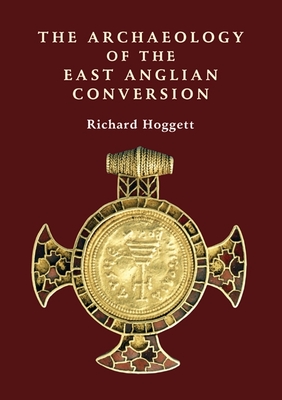 The Archaeology of the East Anglian Conversion - Hoggett, Richard