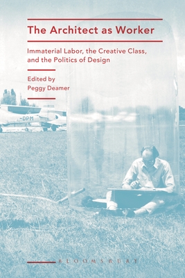 The Architect as Worker: Immaterial Labor, the Creative Class, and the Politics of Design - Deamer, Peggy (Editor)