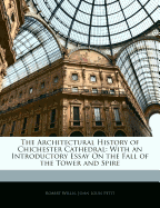 The Architectural History of Chichester Cathedral with an Introductory Essay on the Fall of the Tower and Spire