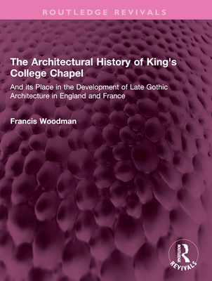 The Architectural History of King's College Chapel: And its Place in the Development of Late Gothic Architecture in England and France - Woodman, Francis
